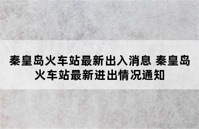 秦皇岛火车站最新出入消息 秦皇岛火车站最新进出情况通知